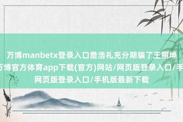 万博manbetx登录入口詹浩礼充分期骗了王丽坤的明星身份-万博官方体育app下载(官方)网站/网页版登录入口/手机版最新下载