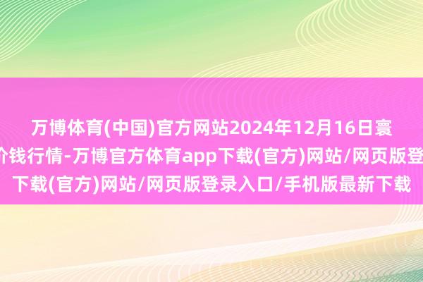万博体育(中国)官方网站2024年12月16日寰球主要批发市集葵花油价钱行情-万博官方体育app下载(官方)网站/网页版登录入口/手机版最新下载