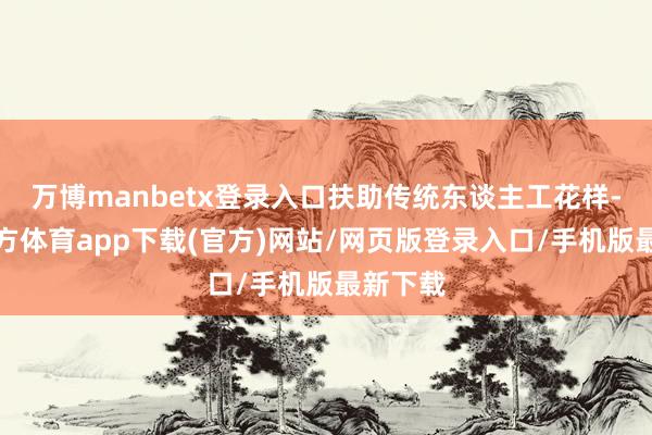 万博manbetx登录入口扶助传统东谈主工花样-万博官方体育app下载(官方)网站/网页版登录入口/手机版最新下载