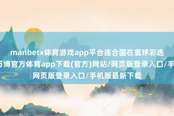 manbetx体育游戏app平台连合国在寰球彩选仪式直播地-万博官方体育app下载(官方)网站/网页版登录入口/手机版最新下载
