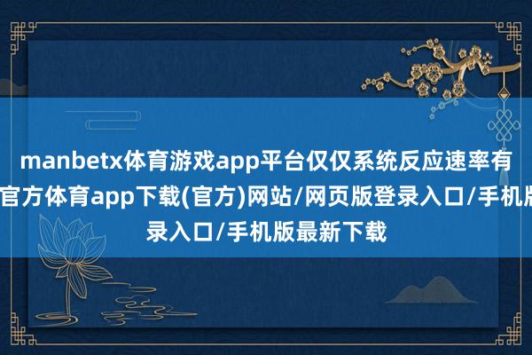 manbetx体育游戏app平台仅仅系统反应速率有点慢-万博官方体育app下载(官方)网站/网页版登录入口/手机版最新下载