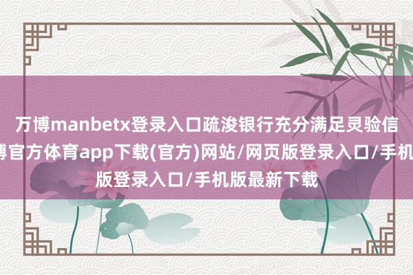 万博manbetx登录入口疏浚银行充分满足灵验信贷需求-万博官方体育app下载(官方)网站/网页版登录入口/手机版最新下载