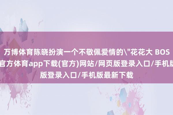 万博体育陈晓扮演一个不敬佩爱情的