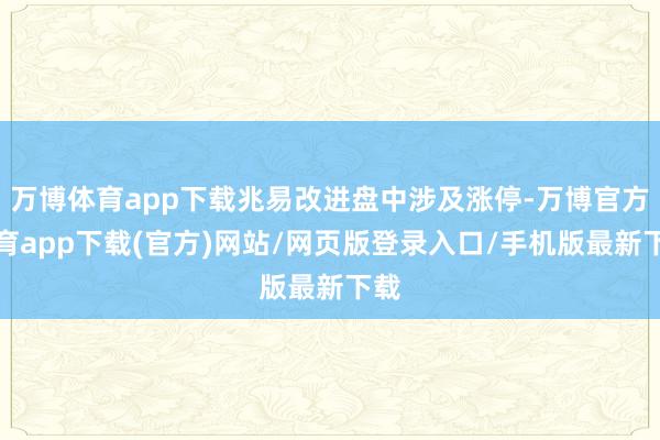 万博体育app下载兆易改进盘中涉及涨停-万博官方体育app下载(官方)网站/网页版登录入口/手机版最新下载