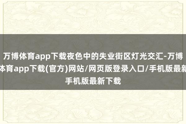 万博体育app下载夜色中的失业街区灯光交汇-万博官方体育app下载(官方)网站/网页版登录入口/手机版最新下载