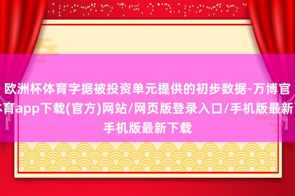 欧洲杯体育字据被投资单元提供的初步数据-万博官方体育app下载(官方)网站/网页版登录入口/手机版最新下载