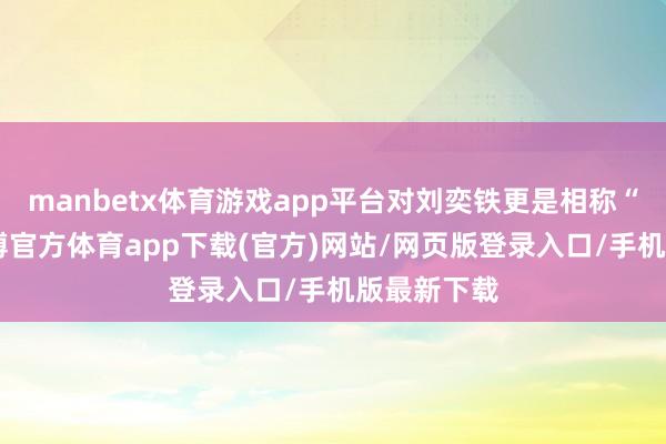 manbetx体育游戏app平台对刘奕铁更是相称“宠着”-万博官方体育app下载(官方)网站/网页版登录入口/手机版最新下载