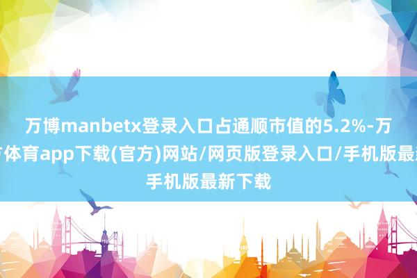 万博manbetx登录入口占通顺市值的5.2%-万博官方体育app下载(官方)网站/网页版登录入口/手机版最新下载
