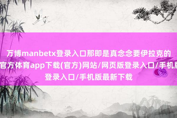 万博manbetx登录入口那即是真念念要伊拉克的命了-万博官方体育app下载(官方)网站/网页版登录入口/手机版最新下载