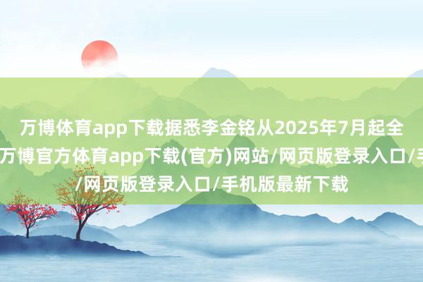 万博体育app下载据悉李金铭从2025年7月起全平台住手更新-万博官方体育app下载(官方)网站/网页版登录入口/手机版最新下载