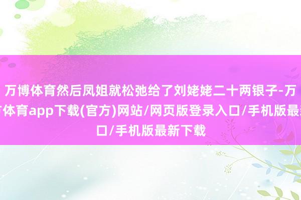 万博体育然后凤姐就松弛给了刘姥姥二十两银子-万博官方体育app下载(官方)网站/网页版登录入口/手机版最新下载