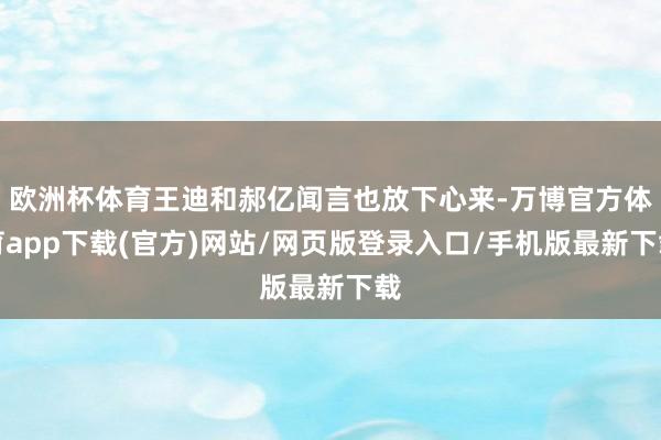 欧洲杯体育王迪和郝亿闻言也放下心来-万博官方体育app下载(官方)网站/网页版登录入口/手机版最新下载