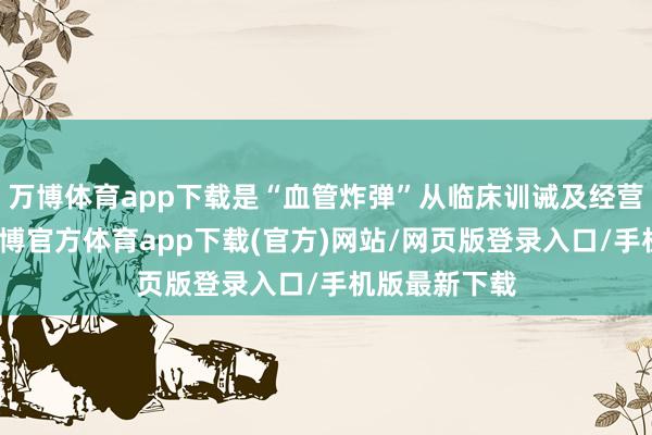 万博体育app下载是“血管炸弹”从临床训诫及经营估计来看-万博官方体育app下载(官方)网站/网页版登录入口/手机版最新下载