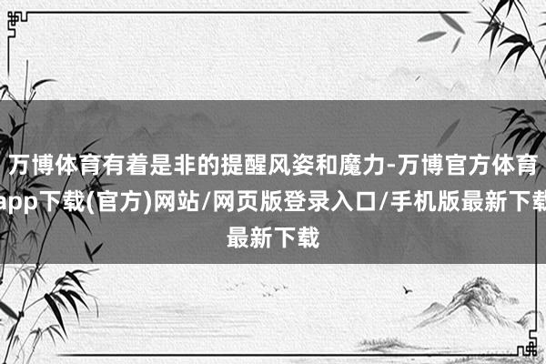 万博体育有着是非的提醒风姿和魔力-万博官方体育app下载(官方)网站/网页版登录入口/手机版最新下载