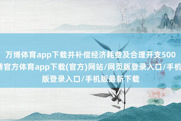 万博体育app下载并补偿经济耗费及合理开支500万元等-万博官方体育app下载(官方)网站/网页版登录入口/手机版最新下载