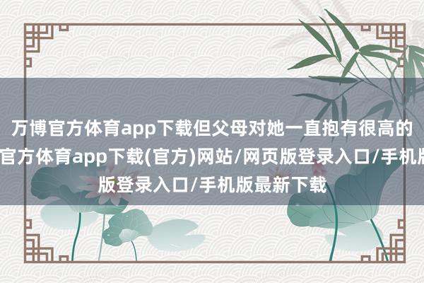 万博官方体育app下载但父母对她一直抱有很高的生机-万博官方体育app下载(官方)网站/网页版登录入口/手机版最新下载