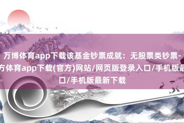 万博体育app下载该基金钞票成就：无股票类钞票-万博官方体育app下载(官方)网站/网页版登录入口/手机版最新下载