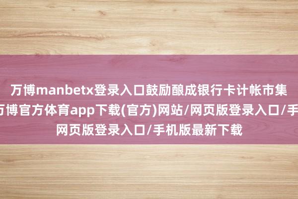 万博manbetx登录入口鼓励酿成银行卡计帐市集洞开新神态-万博官方体育app下载(官方)网站/网页版登录入口/手机版最新下载