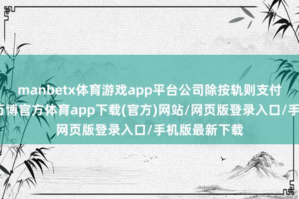 manbetx体育游戏app平台公司除按轨则支付加班工资外-万博官方体育app下载(官方)网站/网页版登录入口/手机版最新下载