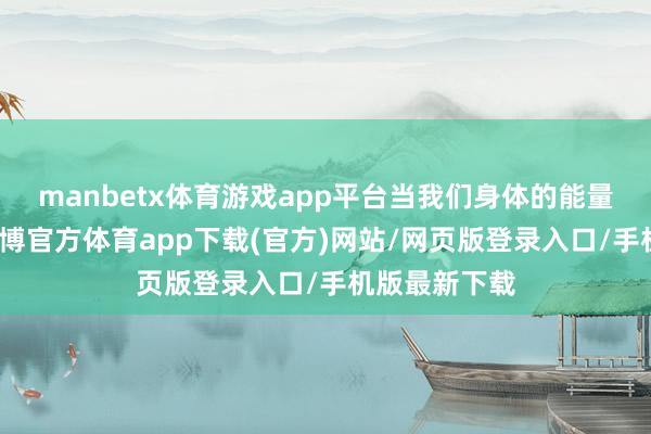 manbetx体育游戏app平台当我们身体的能量低的时候-万博官方体育app下载(官方)网站/网页版登录入口/手机版最新下载