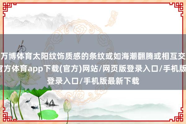 万博体育太阳纹饰质感的条纹或如海潮翻腾或相互交汇-万博官方体育app下载(官方)网站/网页版登录入口/手机版最新下载