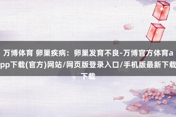 万博体育 卵巢疾病:卵巢发育不良-万博官方体育app下载(官方)网站/网页版登录入口/手机版最新下载