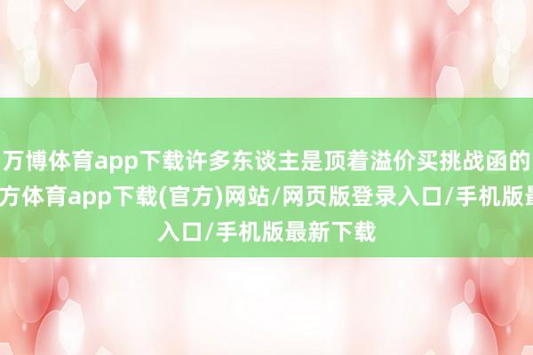 万博体育app下载许多东谈主是顶着溢价买挑战函的-万博官方体育app下载(官方)网站/网页版登录入口/手机版最新下载