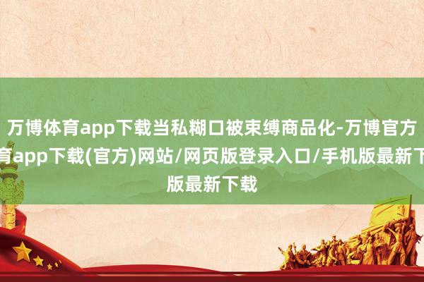 万博体育app下载当私糊口被束缚商品化-万博官方体育app下载(官方)网站/网页版登录入口/手机版最新下载