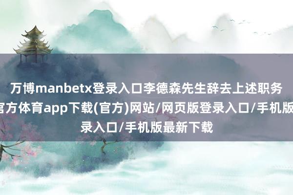 万博manbetx登录入口李德森先生辞去上述职务后-万博官方体育app下载(官方)网站/网页版登录入口/手机版最新下载