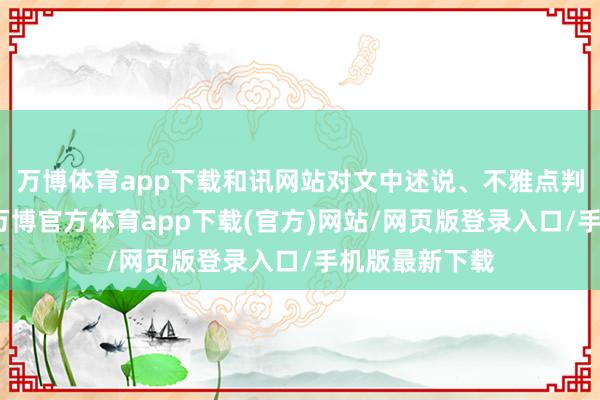 万博体育app下载和讯网站对文中述说、不雅点判断保捏中立-万博官方体育app下载(官方)网站/网页版登录入口/手机版最新下载