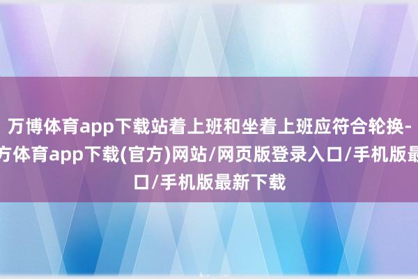万博体育app下载站着上班和坐着上班应符合轮换-万博官方体育app下载(官方)网站/网页版登录入口/手机版最新下载