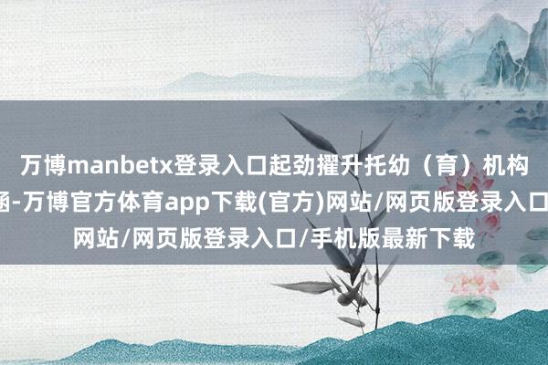 万博manbetx登录入口起劲擢升托幼(育)机构卫生保健责任内涵-万博官方体育app下载(官方)网站/网页版登录入口/手机版最新下载