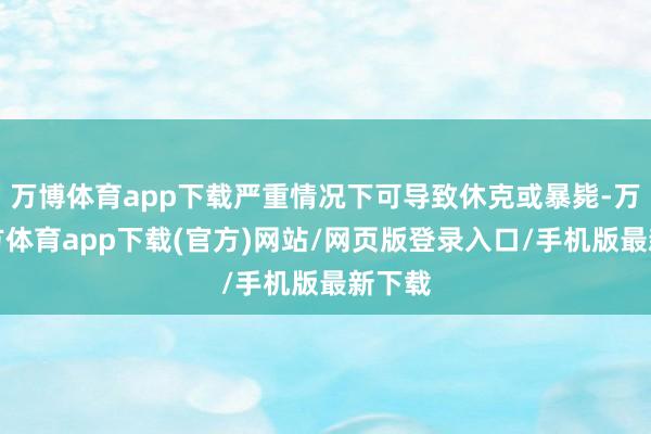 万博体育app下载严重情况下可导致休克或暴毙-万博官方体育app下载(官方)网站/网页版登录入口/手机版最新下载
