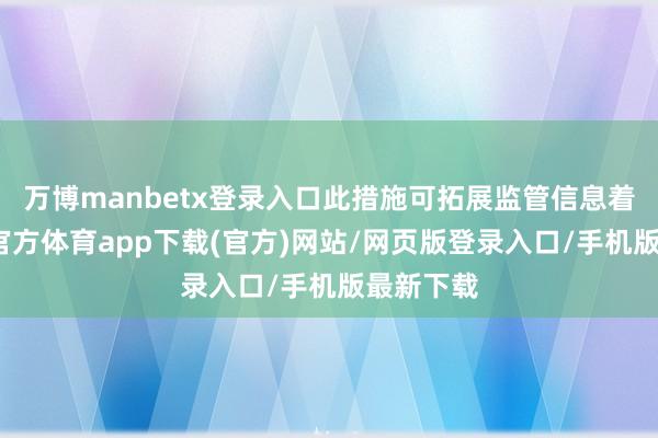 万博manbetx登录入口此措施可拓展监管信息着手-万博官方体育app下载(官方)网站/网页版登录入口/手机版最新下载