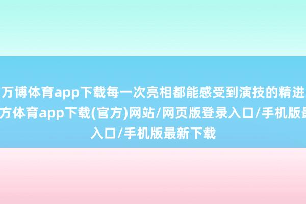 万博体育app下载每一次亮相都能感受到演技的精进-万博官方体育app下载(官方)网站/网页版登录入口/手机版最新下载