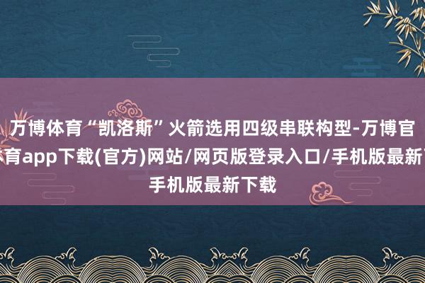 万博体育“凯洛斯”火箭选用四级串联构型-万博官方体育app下载(官方)网站/网页版登录入口/手机版最新下载