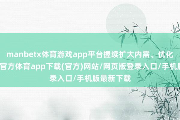 manbetx体育游戏app平台握续扩大内需、优化供给-万博官方体育app下载(官方)网站/网页版登录入口/手机版最新下载