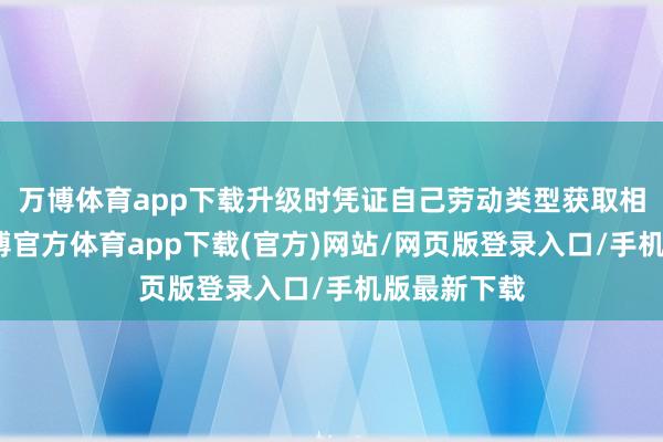 万博体育app下载升级时凭证自己劳动类型获取相应进步-万博官方体育app下载(官方)网站/网页版登录入口/手机版最新下载
