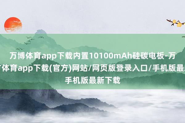 万博体育app下载内置10100mAh硅碳电板-万博官方体育app下载(官方)网站/网页版登录入口/手机版最新下载