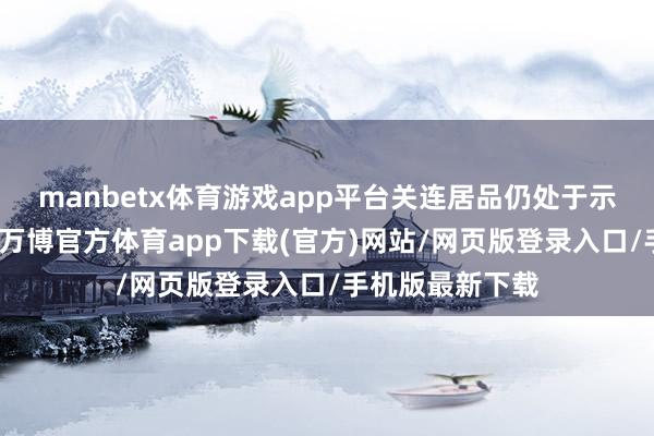 manbetx体育游戏app平台关连居品仍处于示范性哄骗阶段-万博官方体育app下载(官方)网站/网页版登录入口/手机版最新下载