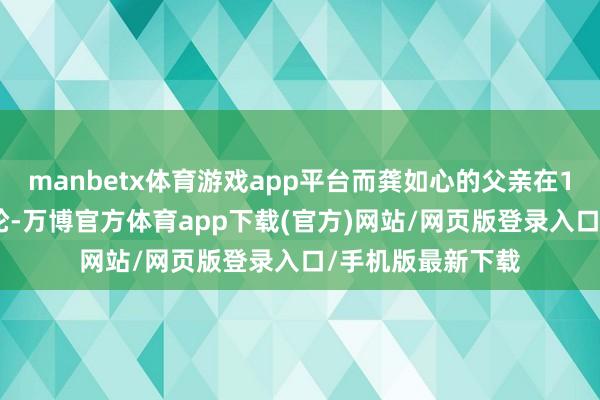 manbetx体育游戏app平台而龚如心的父亲在1949年登上太平轮-万博官方体育app下载(官方)网站/网页版登录入口/手机版最新下载