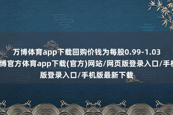 万博体育app下载回购价钱为每股0.99-1.03好意思元-万博官方体育app下载(官方)网站/网页版登录入口/手机版最新下载