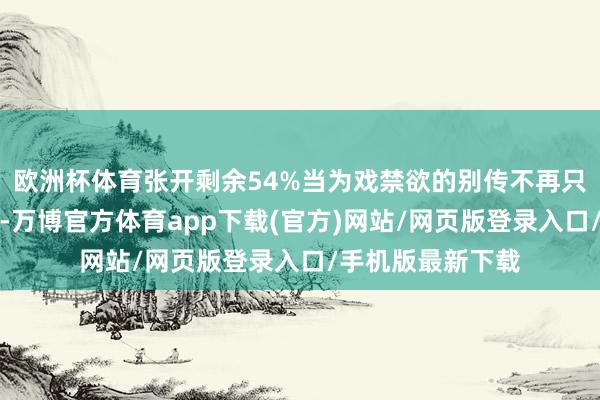 欧洲杯体育张开剩余54%当为戏禁欲的别传不再只是是外界的料到-万博官方体育app下载(官方)网站/网页版登录入口/手机版最新下载
