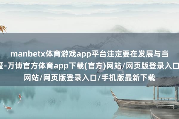 manbetx体育游戏app平台注定要在发展与当代化的波澜中隐匿-万博官方体育app下载(官方)网站/网页版登录入口/手机版最新下载
