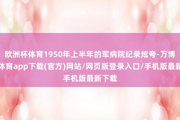 欧洲杯体育1950年上半年的军病院纪录炫夸-万博官方体育app下载(官方)网站/网页版登录入口/手机版最新下载