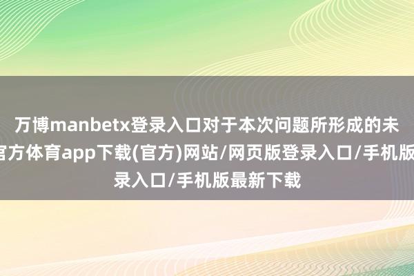 万博manbetx登录入口对于本次问题所形成的未便-万博官方体育app下载(官方)网站/网页版登录入口/手机版最新下载