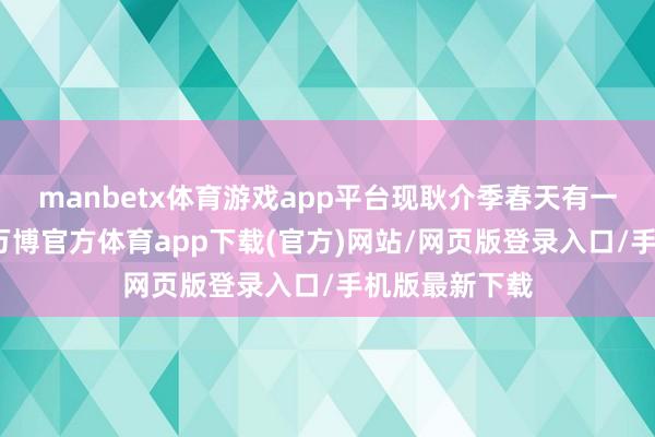 manbetx体育游戏app平台现耿介季春天有一种瓜耿介季-万博官方体育app下载(官方)网站/网页版登录入口/手机版最新下载
