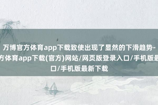 万博官方体育app下载致使出现了显然的下滑趋势-万博官方体育app下载(官方)网站/网页版登录入口/手机版最新下载
