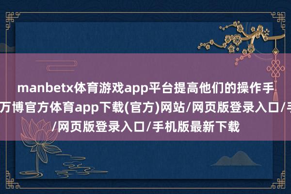 manbetx体育游戏app平台提高他们的操作手段和就业水平-万博官方体育app下载(官方)网站/网页版登录入口/手机版最新下载