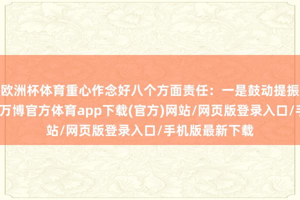 欧洲杯体育重心作念好八个方面责任:一是鼓动提振耗尽专项看成-万博官方体育app下载(官方)网站/网页版登录入口/手机版最新下载